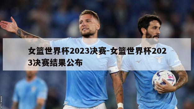 女篮世界杯2023决赛-女篮世界杯2023决赛结果公布