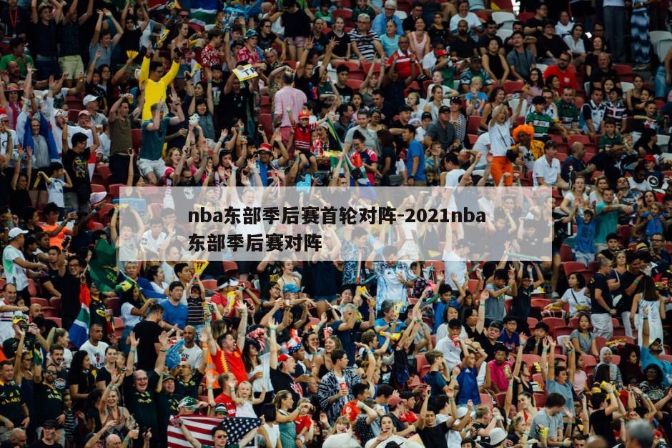 nba东部季后赛首轮对阵-2021nba东部季后赛对阵