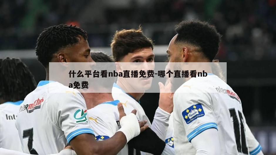 什么平台看nba直播免费-哪个直播看nba免费