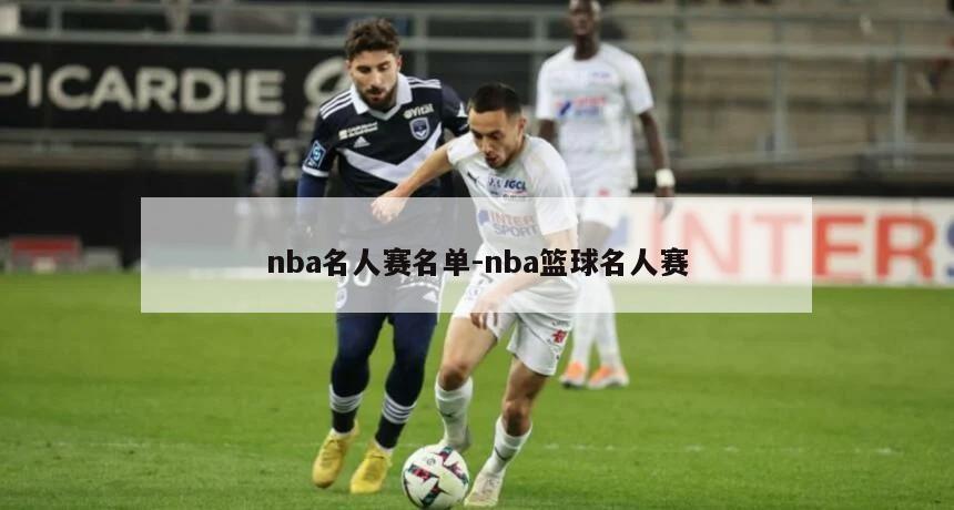 nba名人赛名单-nba篮球名人赛