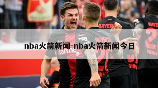 nba火箭新闻-nba火箭新闻今日