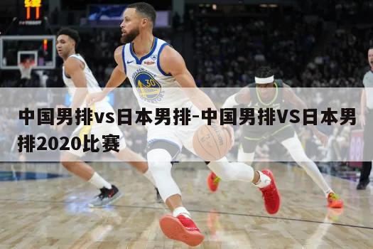 中国男排vs日本男排-中国男排VS日本男排2020比赛