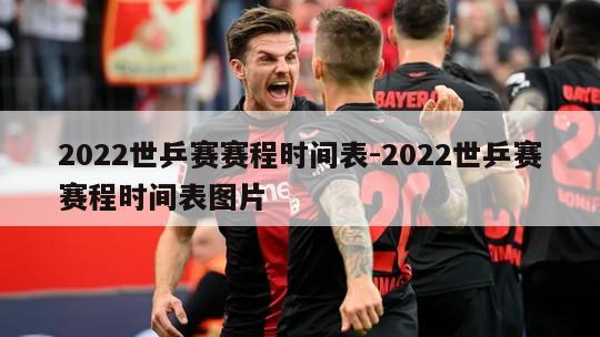 2022世乒赛赛程时间表-2022世乒赛赛程时间表图片